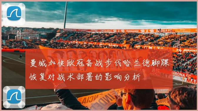 曼城加快欧冠备战步伐哈兰德脚踝恢复对战术部署的影响分析